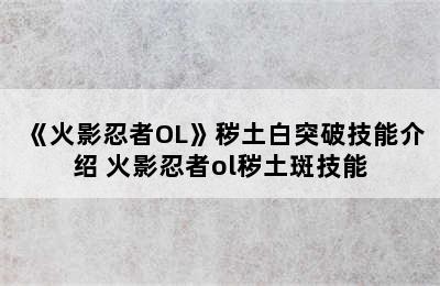 《火影忍者OL》秽土白突破技能介绍 火影忍者ol秽土斑技能